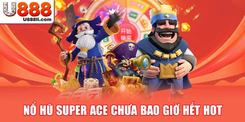 no-hu-super-ace-chua-bao-gio-het-hot